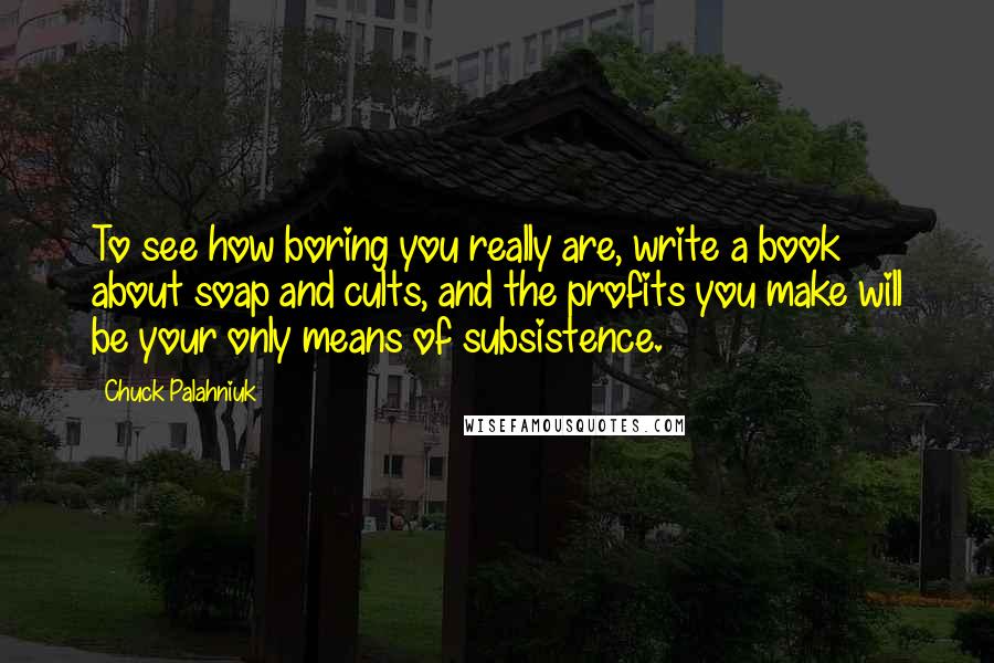 Chuck Palahniuk Quotes: To see how boring you really are, write a book about soap and cults, and the profits you make will be your only means of subsistence.