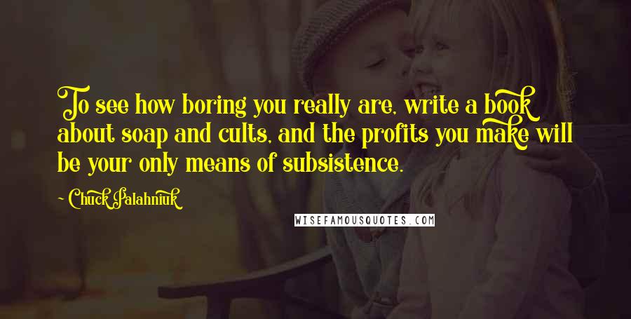 Chuck Palahniuk Quotes: To see how boring you really are, write a book about soap and cults, and the profits you make will be your only means of subsistence.