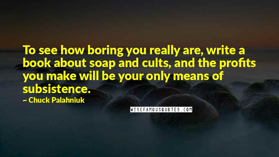 Chuck Palahniuk Quotes: To see how boring you really are, write a book about soap and cults, and the profits you make will be your only means of subsistence.