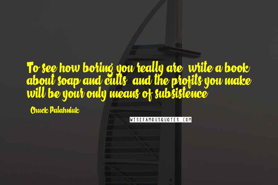 Chuck Palahniuk Quotes: To see how boring you really are, write a book about soap and cults, and the profits you make will be your only means of subsistence.