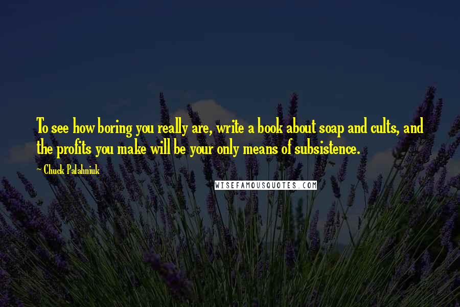 Chuck Palahniuk Quotes: To see how boring you really are, write a book about soap and cults, and the profits you make will be your only means of subsistence.