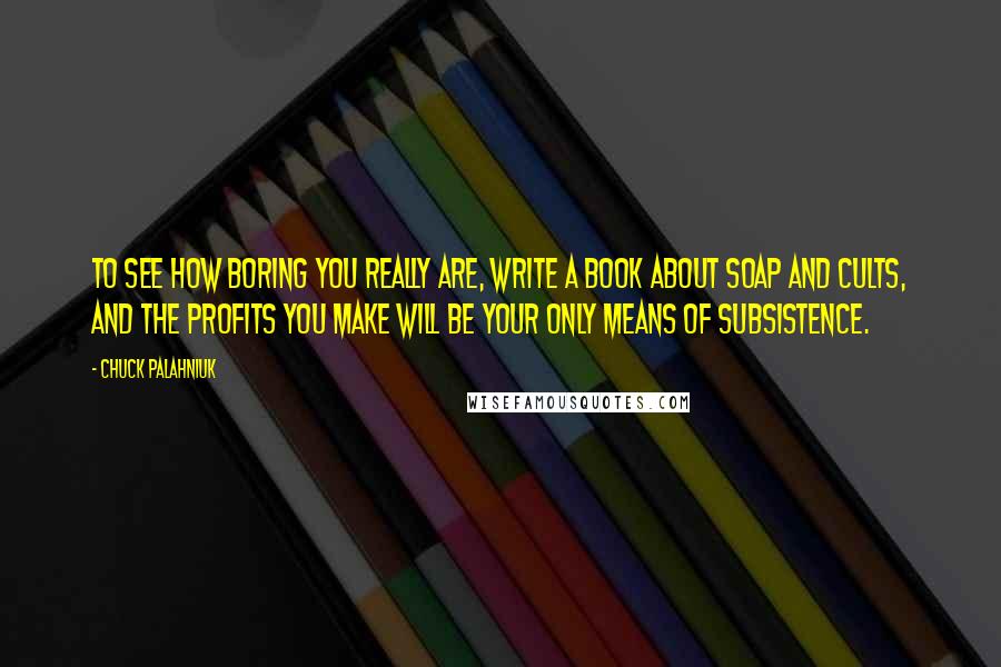 Chuck Palahniuk Quotes: To see how boring you really are, write a book about soap and cults, and the profits you make will be your only means of subsistence.