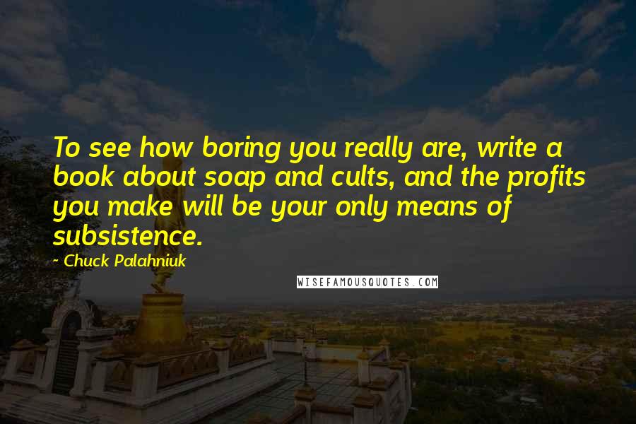 Chuck Palahniuk Quotes: To see how boring you really are, write a book about soap and cults, and the profits you make will be your only means of subsistence.