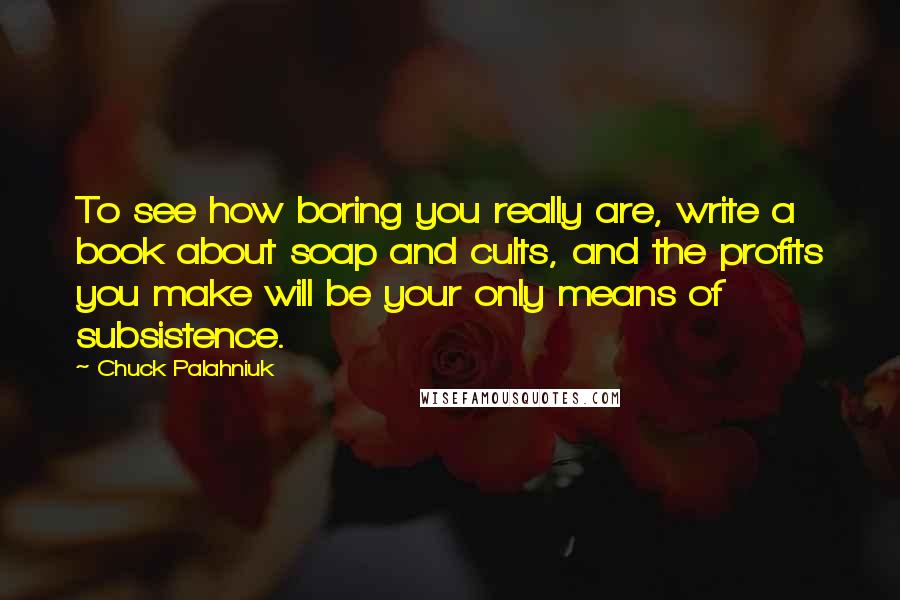 Chuck Palahniuk Quotes: To see how boring you really are, write a book about soap and cults, and the profits you make will be your only means of subsistence.