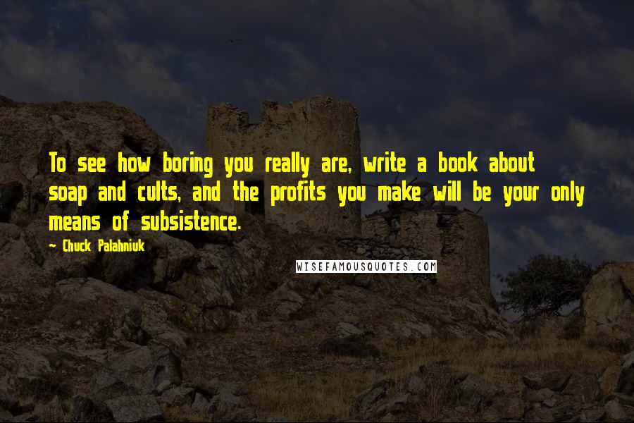 Chuck Palahniuk Quotes: To see how boring you really are, write a book about soap and cults, and the profits you make will be your only means of subsistence.