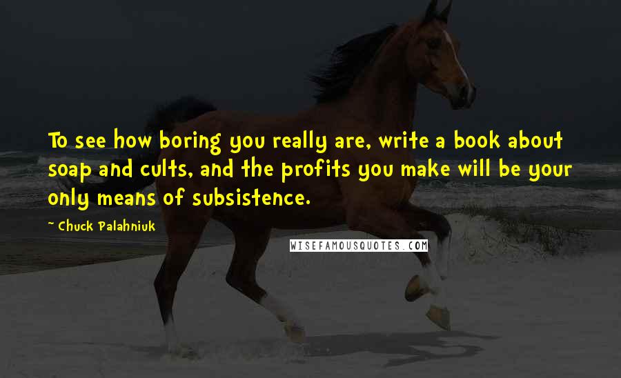 Chuck Palahniuk Quotes: To see how boring you really are, write a book about soap and cults, and the profits you make will be your only means of subsistence.