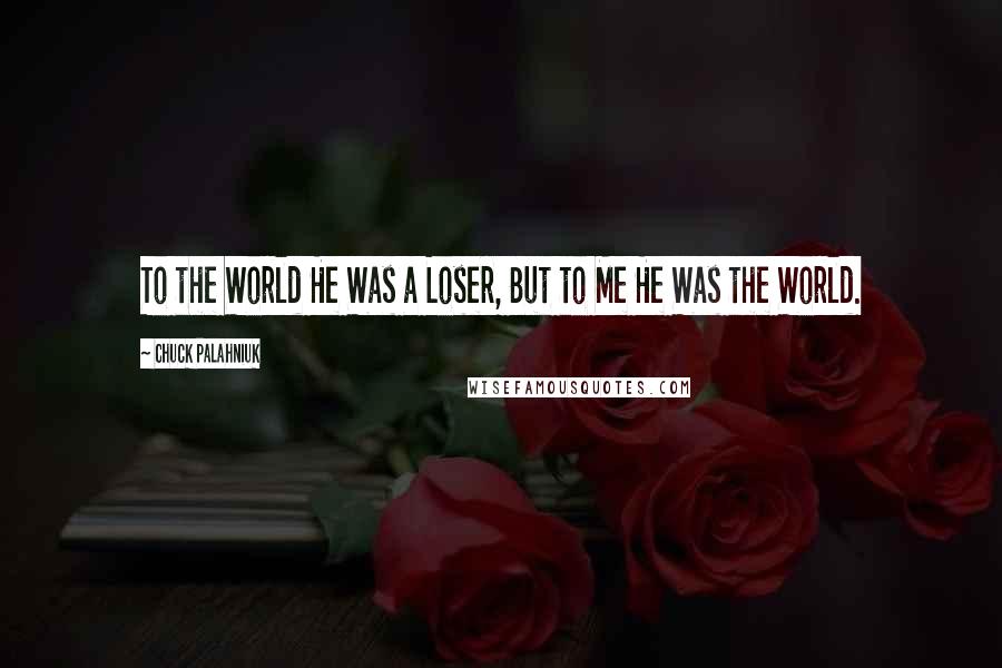 Chuck Palahniuk Quotes: To the World He Was a Loser, But to Me He Was the World.