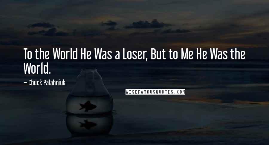 Chuck Palahniuk Quotes: To the World He Was a Loser, But to Me He Was the World.