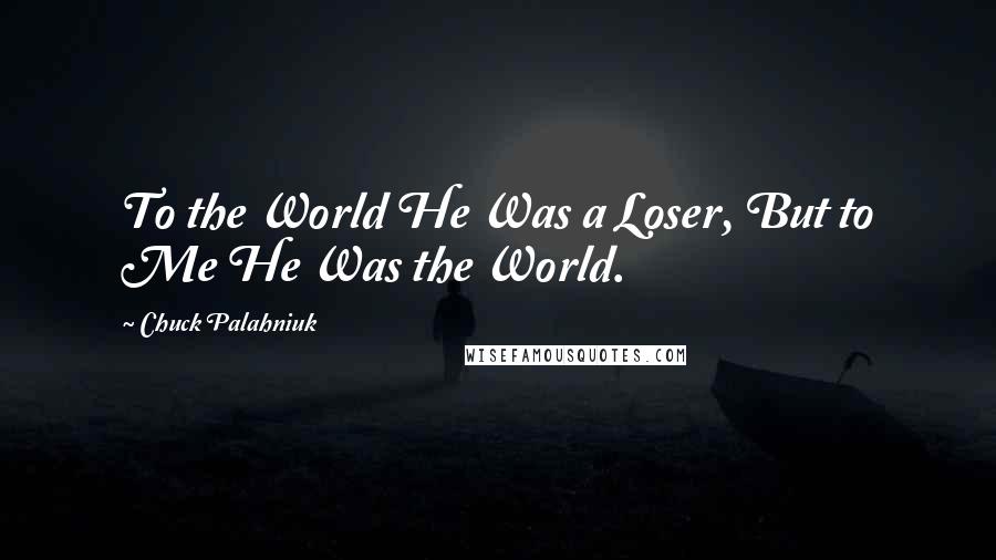 Chuck Palahniuk Quotes: To the World He Was a Loser, But to Me He Was the World.