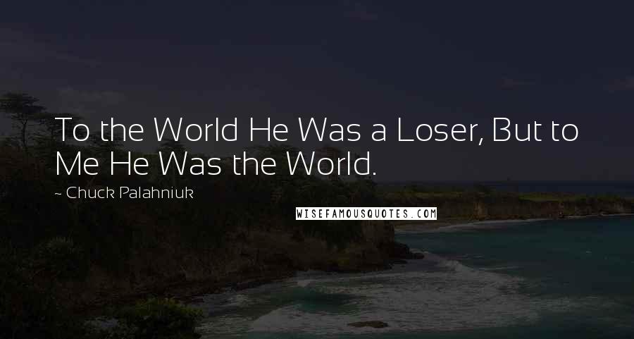 Chuck Palahniuk Quotes: To the World He Was a Loser, But to Me He Was the World.