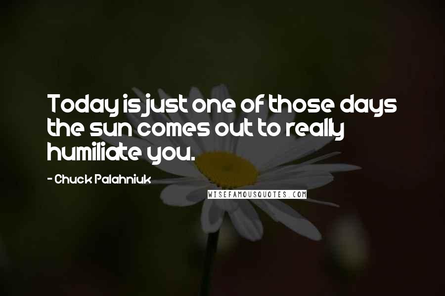 Chuck Palahniuk Quotes: Today is just one of those days the sun comes out to really humiliate you.