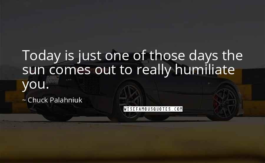 Chuck Palahniuk Quotes: Today is just one of those days the sun comes out to really humiliate you.