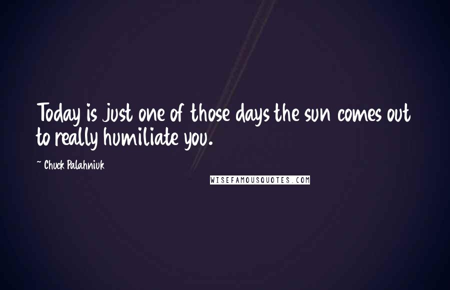 Chuck Palahniuk Quotes: Today is just one of those days the sun comes out to really humiliate you.