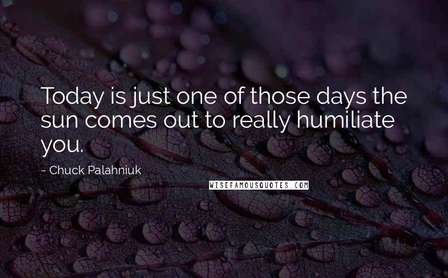 Chuck Palahniuk Quotes: Today is just one of those days the sun comes out to really humiliate you.