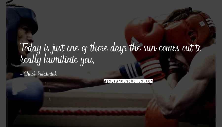 Chuck Palahniuk Quotes: Today is just one of those days the sun comes out to really humiliate you.