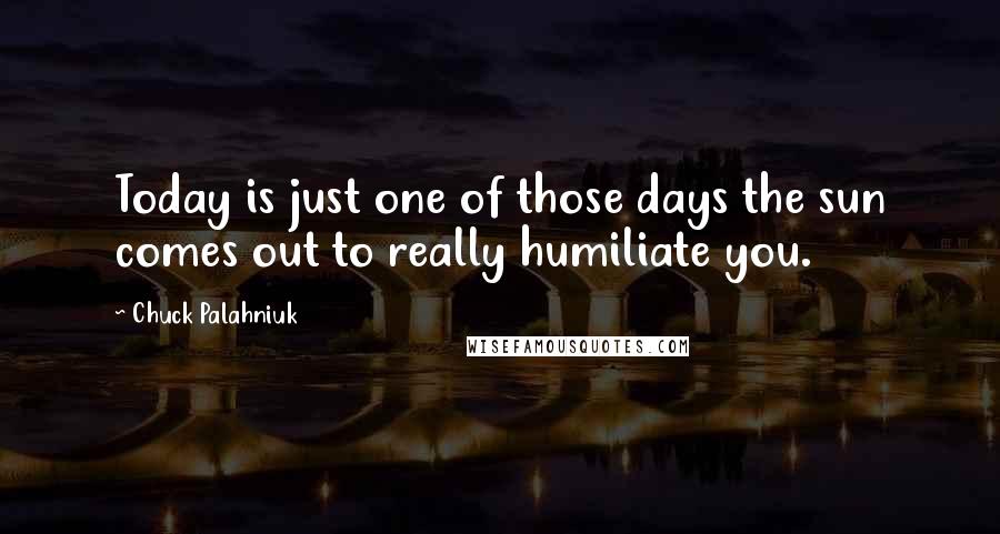 Chuck Palahniuk Quotes: Today is just one of those days the sun comes out to really humiliate you.