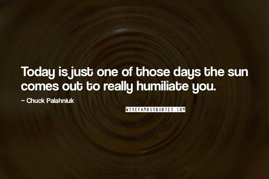 Chuck Palahniuk Quotes: Today is just one of those days the sun comes out to really humiliate you.