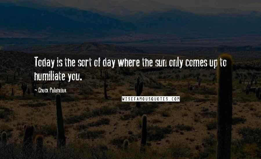 Chuck Palahniuk Quotes: Today is the sort of day where the sun only comes up to humiliate you.