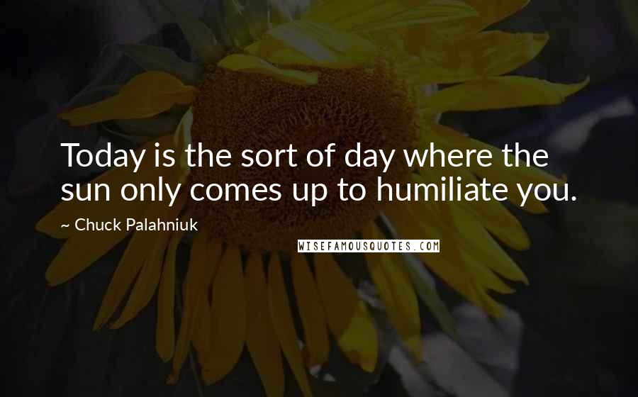 Chuck Palahniuk Quotes: Today is the sort of day where the sun only comes up to humiliate you.