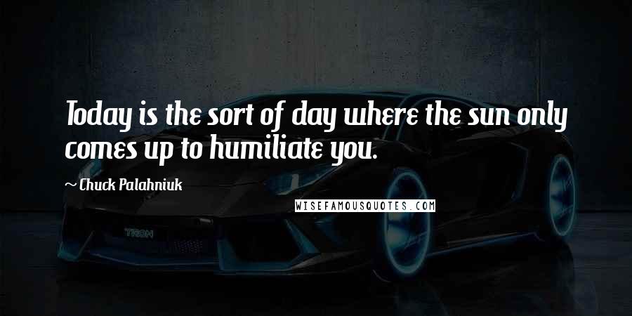 Chuck Palahniuk Quotes: Today is the sort of day where the sun only comes up to humiliate you.