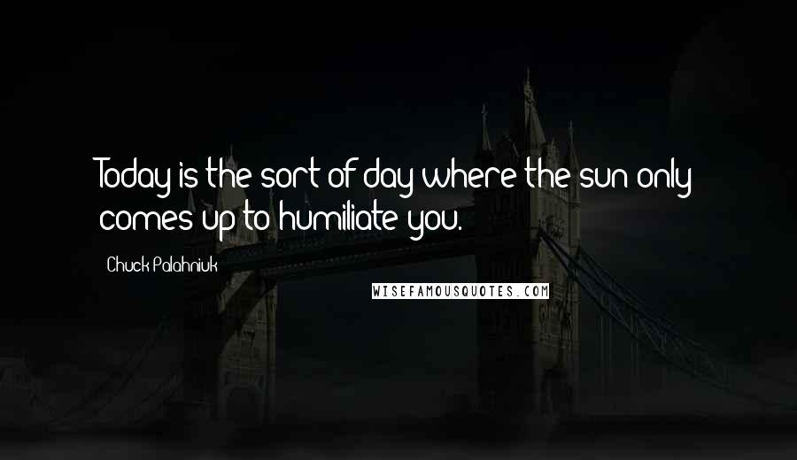 Chuck Palahniuk Quotes: Today is the sort of day where the sun only comes up to humiliate you.