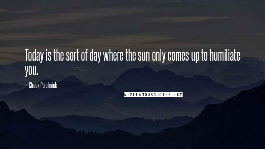 Chuck Palahniuk Quotes: Today is the sort of day where the sun only comes up to humiliate you.