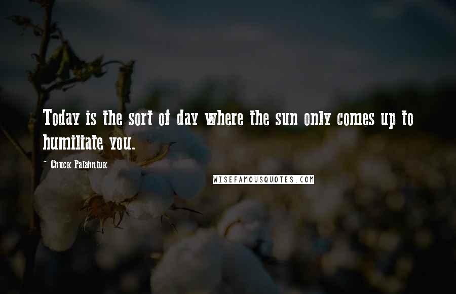 Chuck Palahniuk Quotes: Today is the sort of day where the sun only comes up to humiliate you.