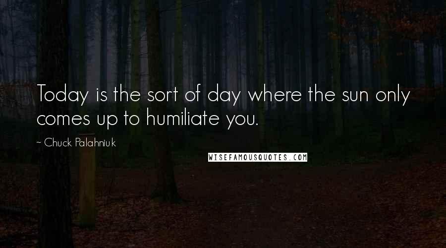 Chuck Palahniuk Quotes: Today is the sort of day where the sun only comes up to humiliate you.