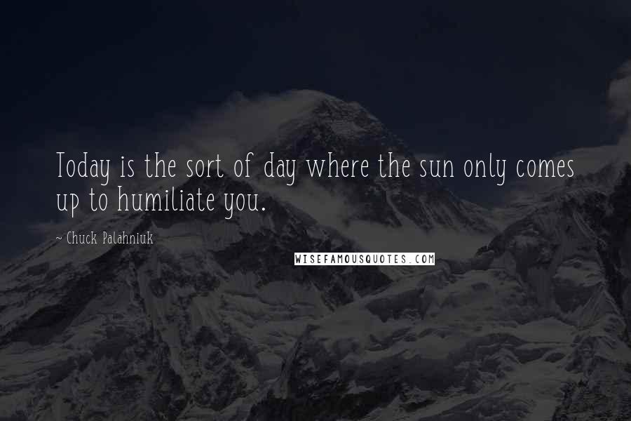 Chuck Palahniuk Quotes: Today is the sort of day where the sun only comes up to humiliate you.