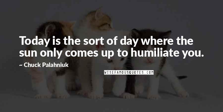 Chuck Palahniuk Quotes: Today is the sort of day where the sun only comes up to humiliate you.