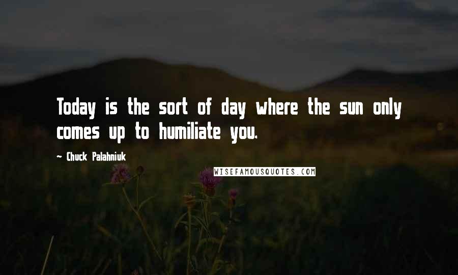 Chuck Palahniuk Quotes: Today is the sort of day where the sun only comes up to humiliate you.