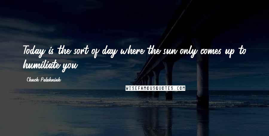 Chuck Palahniuk Quotes: Today is the sort of day where the sun only comes up to humiliate you.