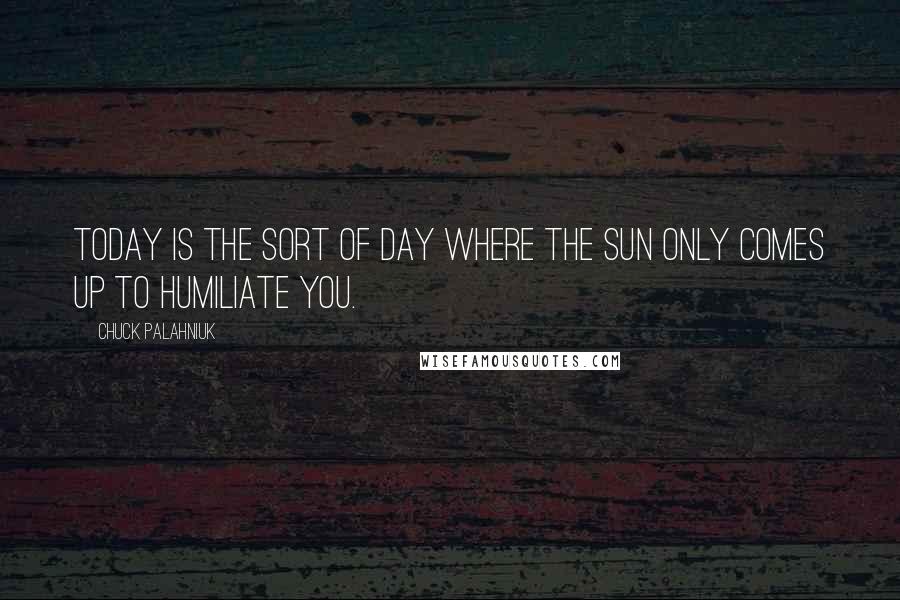 Chuck Palahniuk Quotes: Today is the sort of day where the sun only comes up to humiliate you.