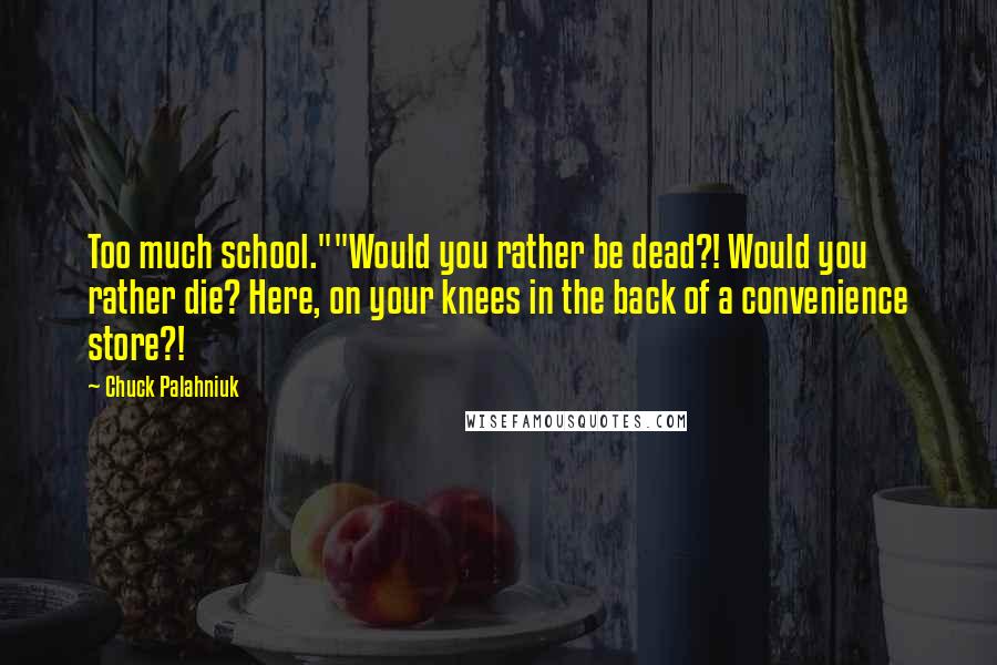 Chuck Palahniuk Quotes: Too much school.""Would you rather be dead?! Would you rather die? Here, on your knees in the back of a convenience store?!