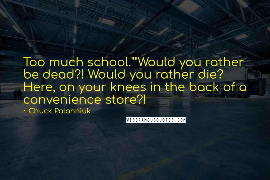 Chuck Palahniuk Quotes: Too much school.""Would you rather be dead?! Would you rather die? Here, on your knees in the back of a convenience store?!