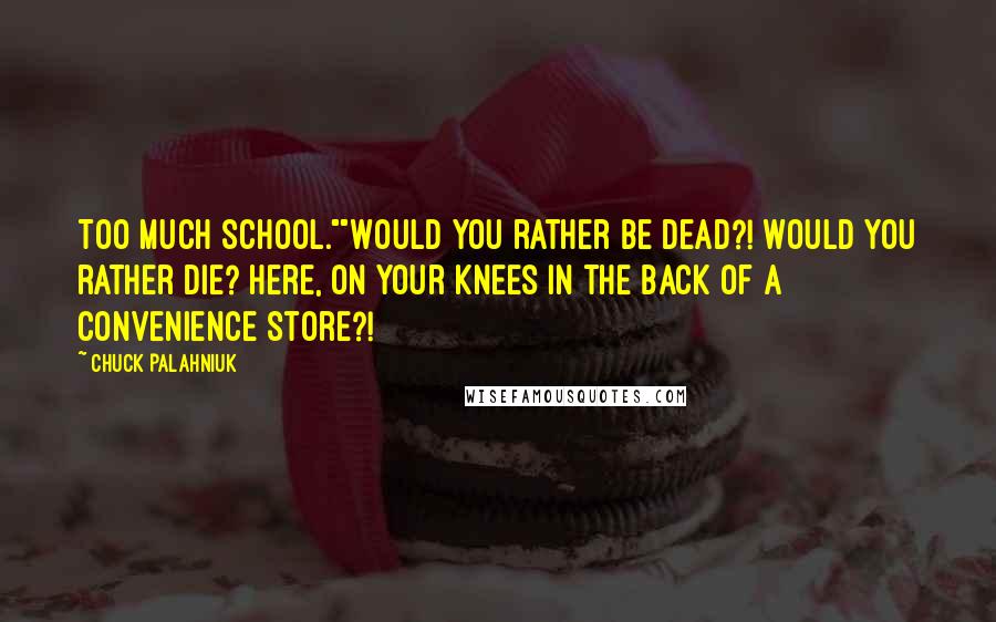Chuck Palahniuk Quotes: Too much school.""Would you rather be dead?! Would you rather die? Here, on your knees in the back of a convenience store?!
