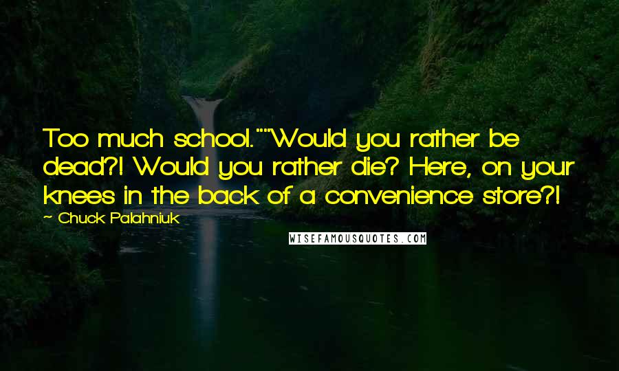 Chuck Palahniuk Quotes: Too much school.""Would you rather be dead?! Would you rather die? Here, on your knees in the back of a convenience store?!