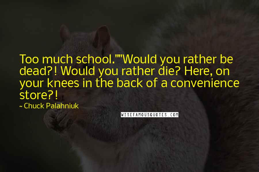 Chuck Palahniuk Quotes: Too much school.""Would you rather be dead?! Would you rather die? Here, on your knees in the back of a convenience store?!