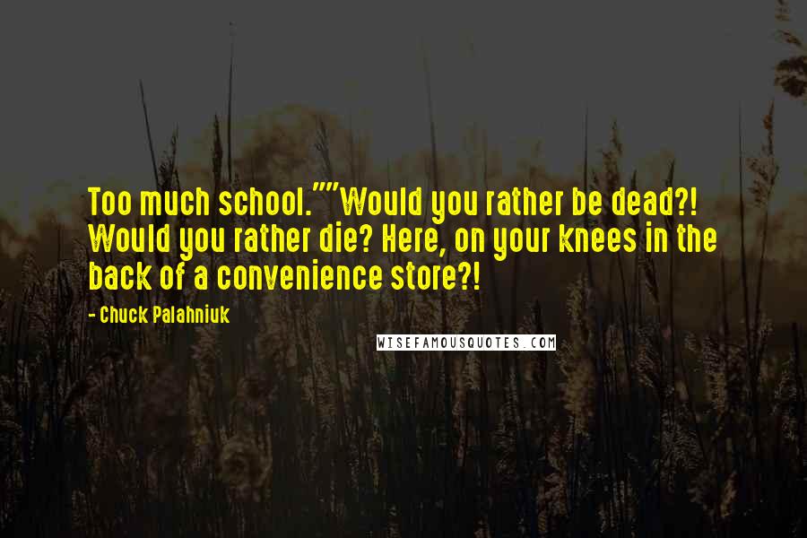 Chuck Palahniuk Quotes: Too much school.""Would you rather be dead?! Would you rather die? Here, on your knees in the back of a convenience store?!
