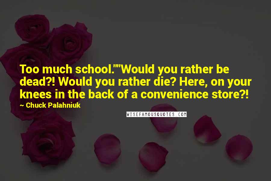 Chuck Palahniuk Quotes: Too much school.""Would you rather be dead?! Would you rather die? Here, on your knees in the back of a convenience store?!