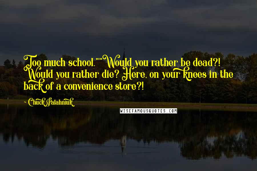 Chuck Palahniuk Quotes: Too much school.""Would you rather be dead?! Would you rather die? Here, on your knees in the back of a convenience store?!