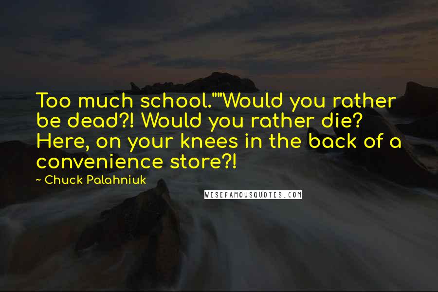 Chuck Palahniuk Quotes: Too much school.""Would you rather be dead?! Would you rather die? Here, on your knees in the back of a convenience store?!