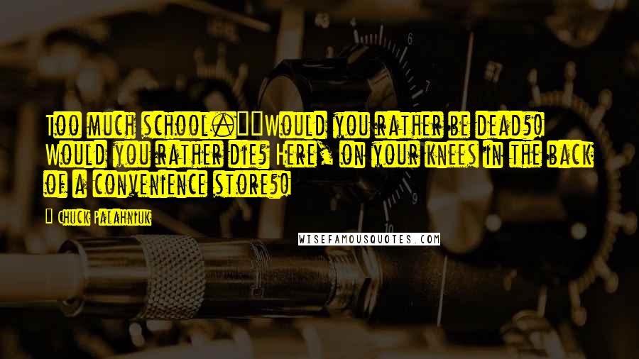 Chuck Palahniuk Quotes: Too much school.""Would you rather be dead?! Would you rather die? Here, on your knees in the back of a convenience store?!