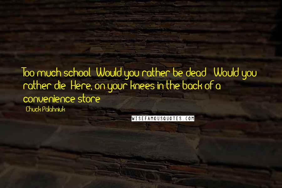 Chuck Palahniuk Quotes: Too much school.""Would you rather be dead?! Would you rather die? Here, on your knees in the back of a convenience store?!