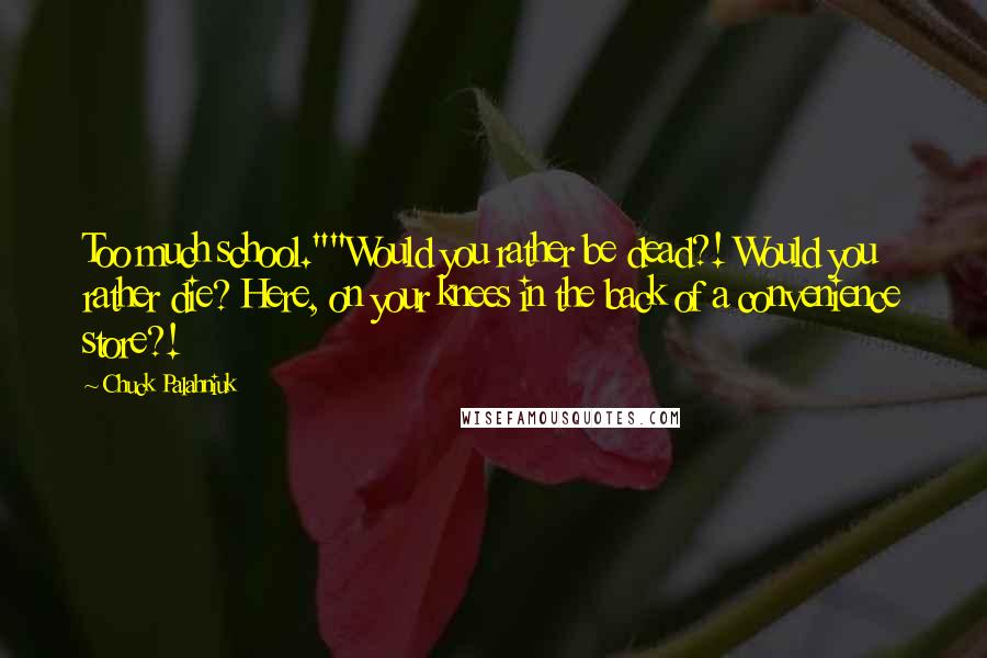 Chuck Palahniuk Quotes: Too much school.""Would you rather be dead?! Would you rather die? Here, on your knees in the back of a convenience store?!