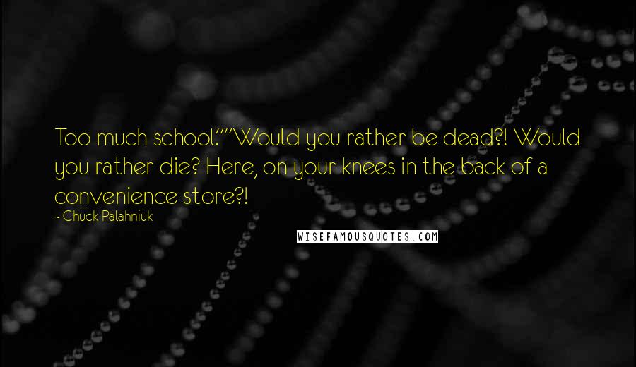 Chuck Palahniuk Quotes: Too much school.""Would you rather be dead?! Would you rather die? Here, on your knees in the back of a convenience store?!