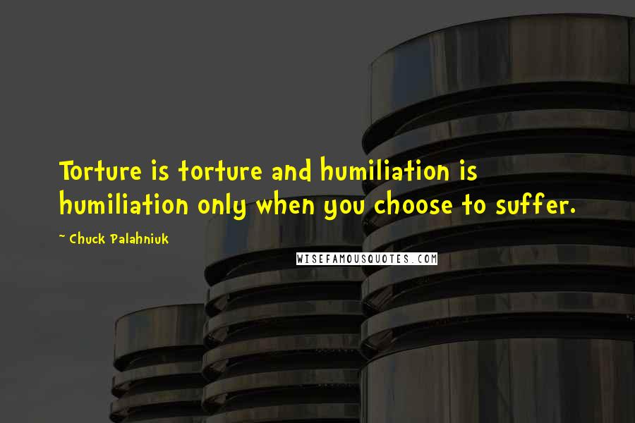 Chuck Palahniuk Quotes: Torture is torture and humiliation is humiliation only when you choose to suffer.