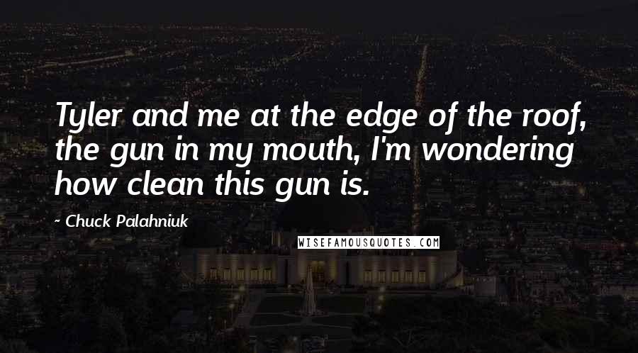 Chuck Palahniuk Quotes: Tyler and me at the edge of the roof, the gun in my mouth, I'm wondering how clean this gun is.