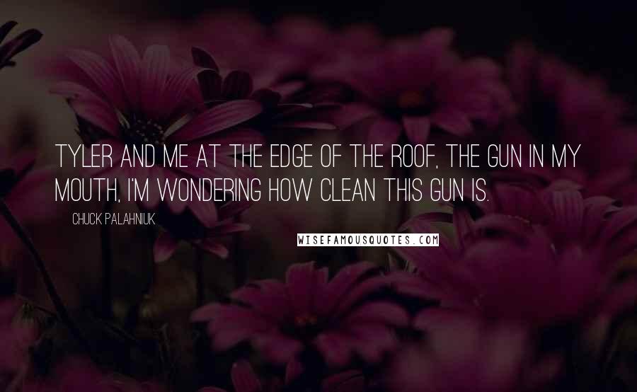 Chuck Palahniuk Quotes: Tyler and me at the edge of the roof, the gun in my mouth, I'm wondering how clean this gun is.