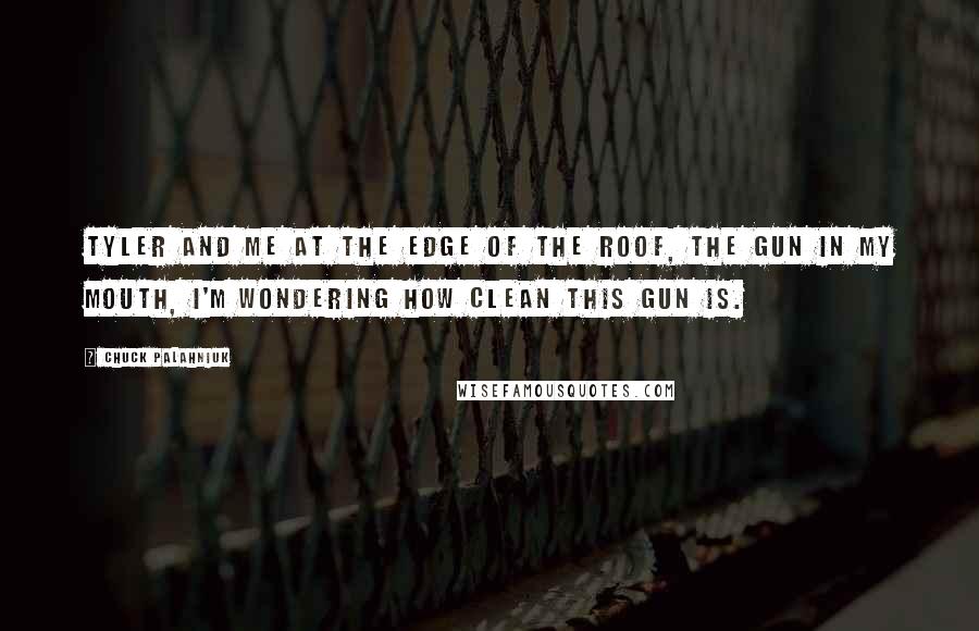 Chuck Palahniuk Quotes: Tyler and me at the edge of the roof, the gun in my mouth, I'm wondering how clean this gun is.